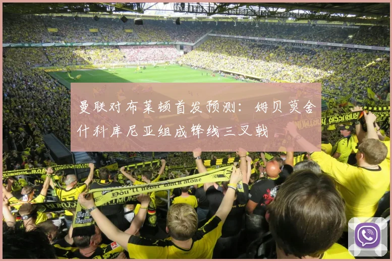 曼联对布莱顿首发预测：姆贝莫舍什科库尼亚组成锋线三叉戟