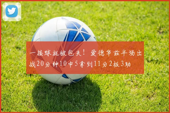 一接球就被包夹！爱德华兹半场出战20分钟10中5拿到11分2板3助