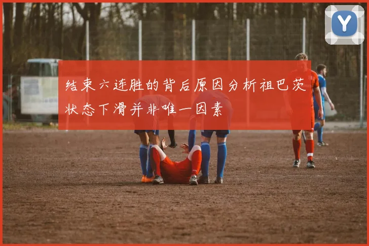 结束六连胜的背后原因分析祖巴茨状态下滑并非唯一因素