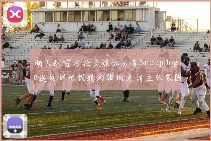 湖人队官方社交媒体分享SnoopDogg造访训练馆精彩瞬间支持主队氛围浓厚