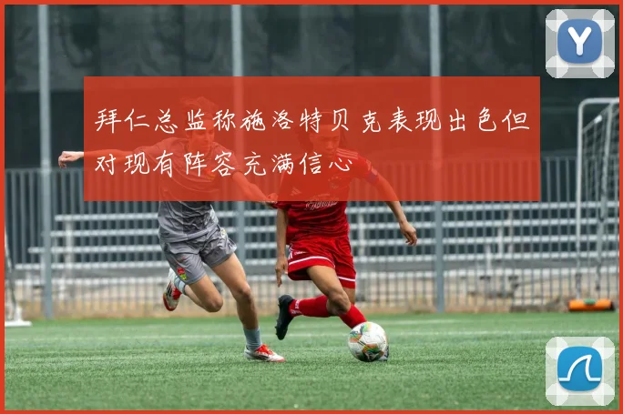 拜仁总监称施洛特贝克表现出色但对现有阵容充满信心