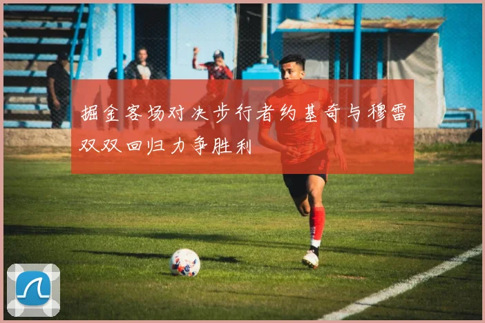 掘金客场对决步行者约基奇与穆雷双双回归力争胜利