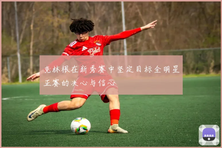 克林根在新秀赛中坚定目标全明星正赛的决心与信心