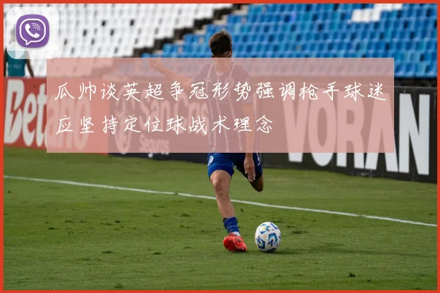瓜帅谈英超争冠形势强调枪手球迷应坚持定位球战术理念