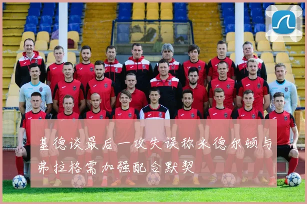 基德谈最后一攻失误称米德尔顿与弗拉格需加强配合默契