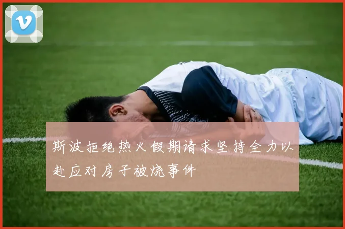 斯波拒绝热火假期请求坚持全力以赴应对房子被烧事件